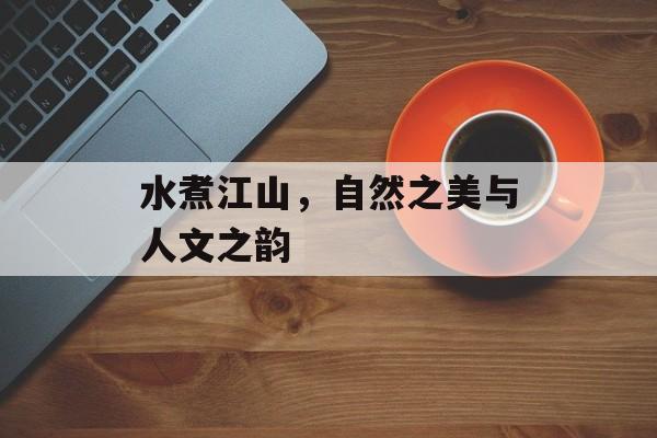 水煮江山，自然之美与人文之韵