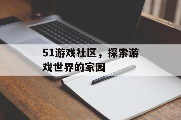 51游戏社区，探索游戏世界的家园