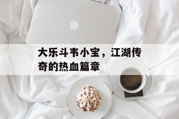 大乐斗韦小宝，江湖传奇的热血篇章