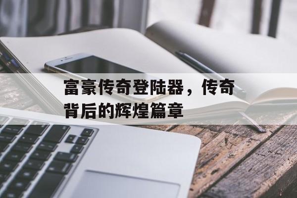 富豪传奇登陆器，传奇背后的辉煌篇章