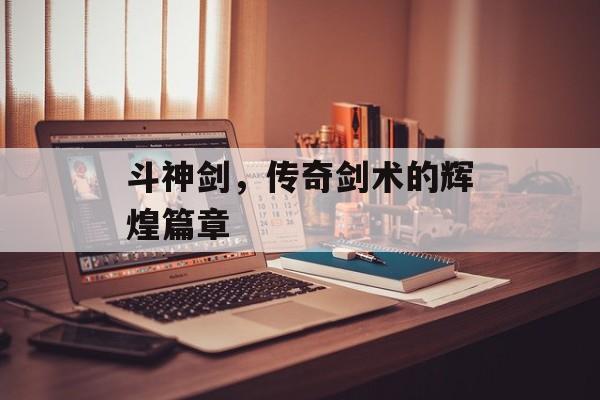 斗神剑，传奇剑术的辉煌篇章