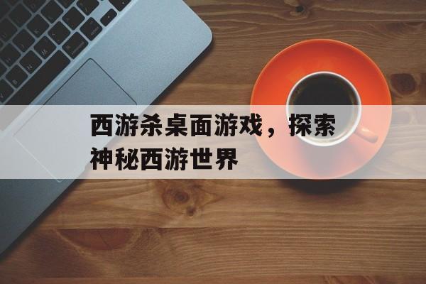 西游杀桌面游戏，探索神秘西游世界