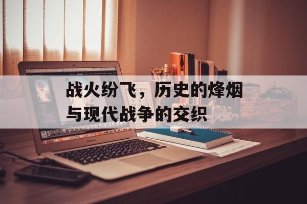 战火纷飞，历史的烽烟与现代战争的交织