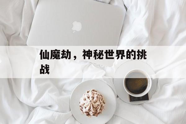 仙魔劫，神秘世界的挑战