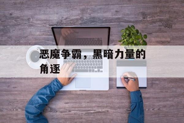 恶魔争霸，黑暗力量的角逐