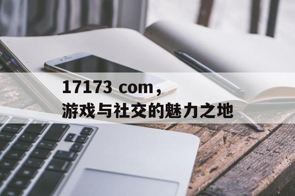 17173 com，游戏与社交的魅力之地