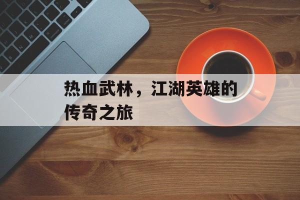 热血武林，江湖英雄的传奇之旅
