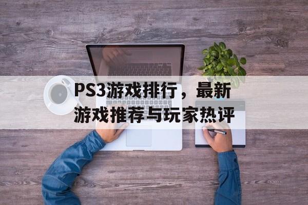 PS3游戏排行，最新游戏推荐与玩家热评