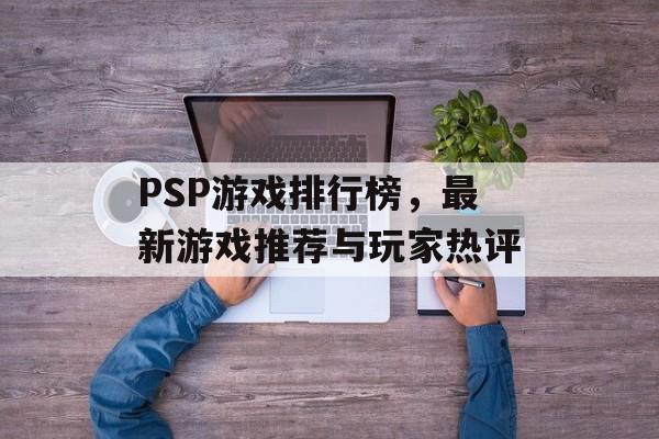 PSP游戏排行榜，最新游戏推荐与玩家热评