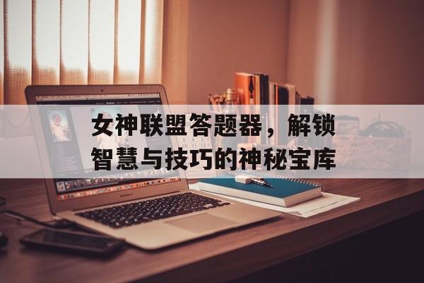 女神联盟答题器，解锁智慧与技巧的神秘宝库