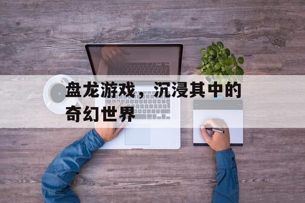 盘龙游戏，沉浸其中的奇幻世界
