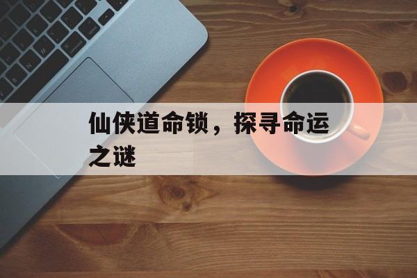 仙侠道命锁，探寻命运之谜