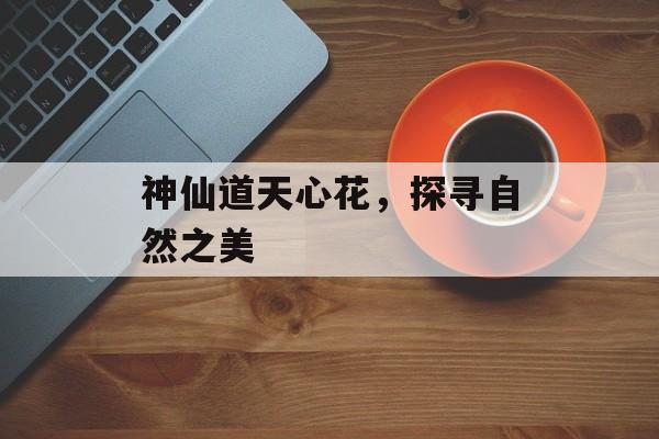 神仙道天心花，探寻自然之美