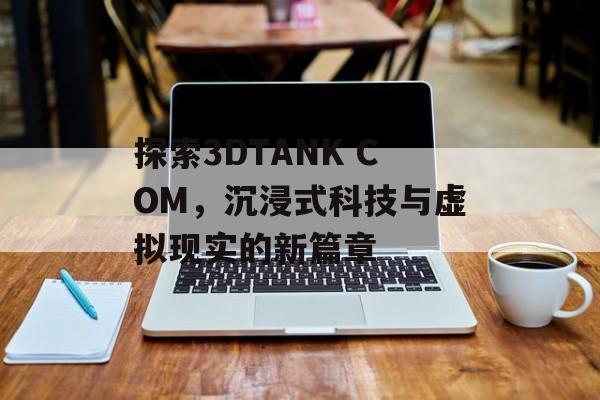 探索3DTANK COM，沉浸式科技与虚拟现实的新篇章