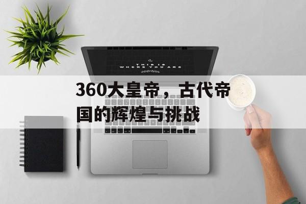 360大皇帝，古代帝国的辉煌与挑战