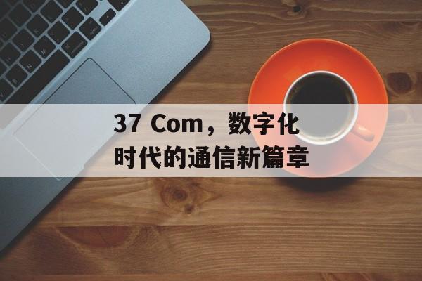 37 Com，数字化时代的通信新篇章