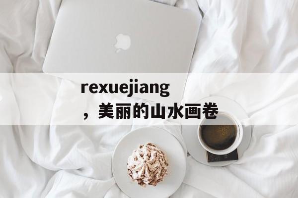 rexuejiang，美丽的山水画卷