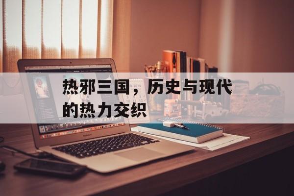 热邪三国，历史与现代的热力交织