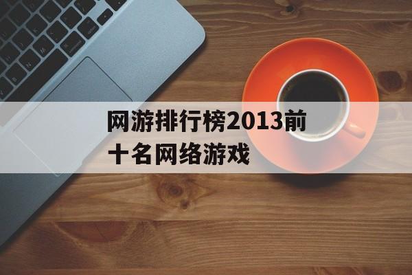 网游排行榜2013前十名网络游戏