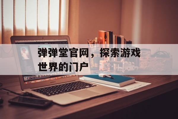 弹弹堂官网，探索游戏世界的门户