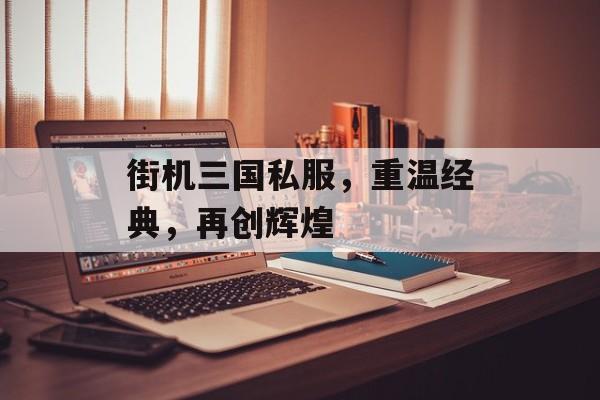 街机三国私服，重温经典，再创辉煌