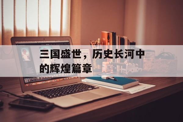 三国盛世，历史长河中的辉煌篇章