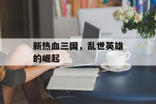 新热血三国，乱世英雄的崛起