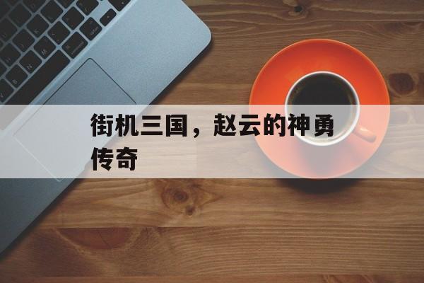 街机三国，赵云的神勇传奇