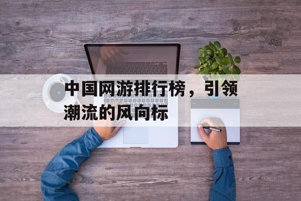 中国网游排行榜，引领潮流的风向标