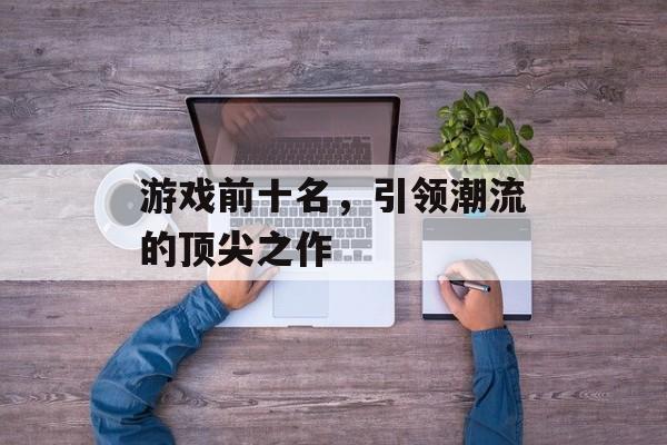 游戏前十名，引领潮流的顶尖之作