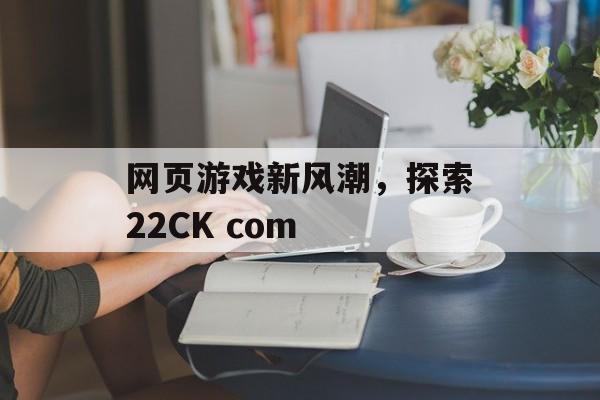 网页游戏新风潮，探索22CK com