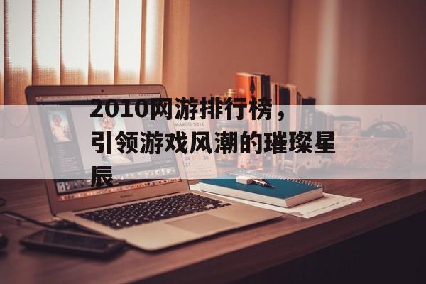 2010网游排行榜，引领游戏风潮的璀璨星辰