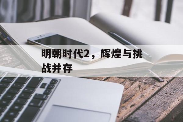 明朝时代2，辉煌与挑战并存