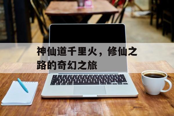 神仙道千里火，修仙之路的奇幻之旅