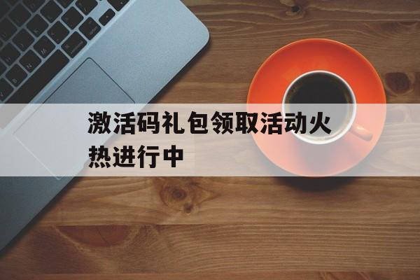 激活码礼包领取活动火热进行中