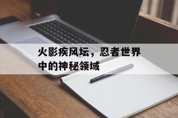 火影疾风坛，忍者世界中的神秘领域