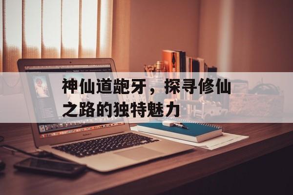 神仙道龅牙，探寻修仙之路的独特魅力