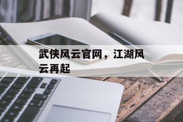 武侠风云官网，江湖风云再起