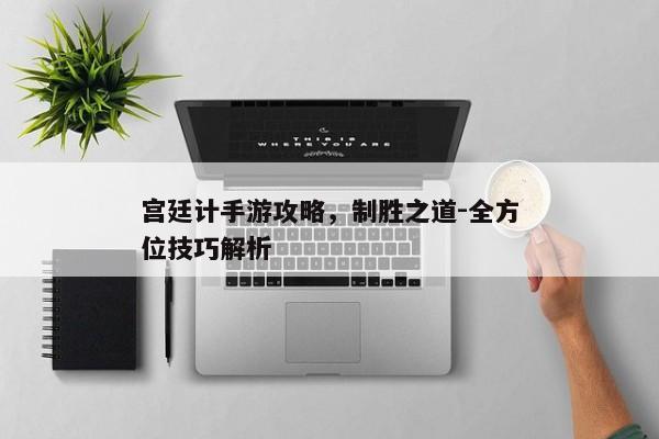 宫廷计手游攻略，制胜之道-全方位技巧解析