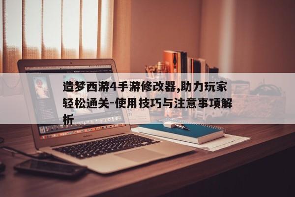 造梦西游4手游修改器,助力玩家轻松通关-使用技巧与注意事项解析