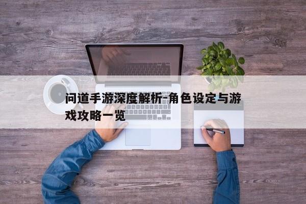 问道手游深度解析-角色设定与游戏攻略一览