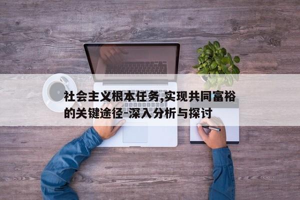 社会主义根本任务,实现共同富裕的关键途径-深入分析与探讨
