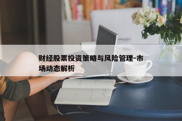 财经股票投资策略与风险管理-市场动态解析