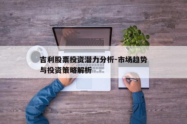 吉利股票投资潜力分析-市场趋势与投资策略解析