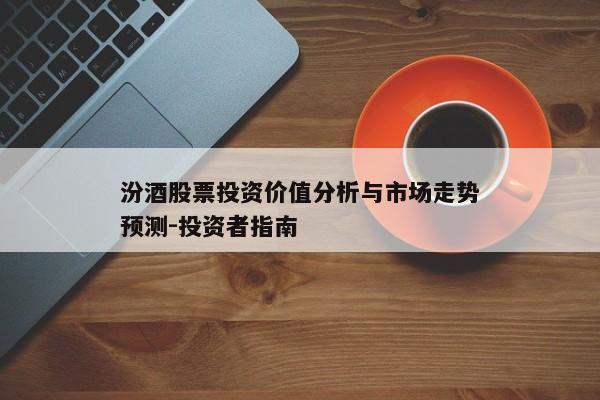 汾酒股票投资价值分析与市场走势预测-投资者指南