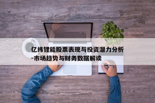 亿纬锂能股票表现与投资潜力分析-市场趋势与财务数据解读