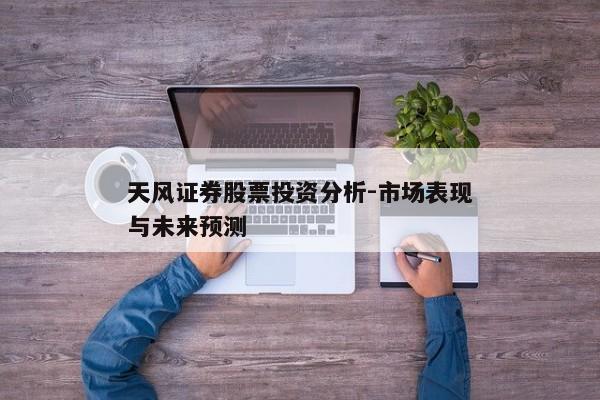 天风证券股票投资分析-市场表现与未来预测