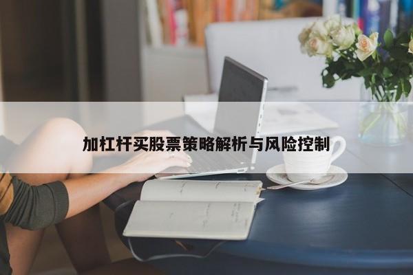 加杠杆买股票策略解析与风险控制
