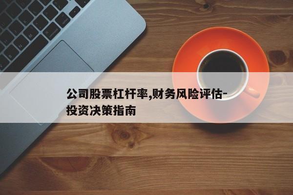 公司股票杠杆率,财务风险评估-投资决策指南
