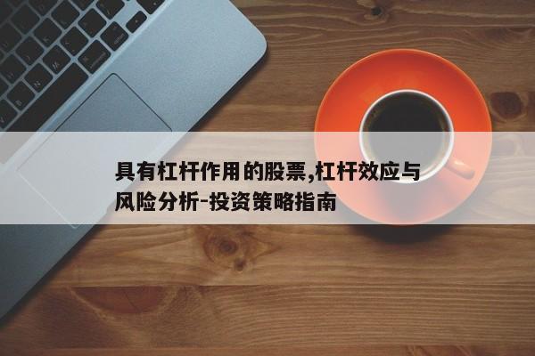 具有杠杆作用的股票,杠杆效应与风险分析-投资策略指南